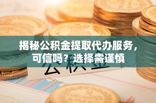 德格揭秘公积金提取代办服务，可信吗？选择需谨慎