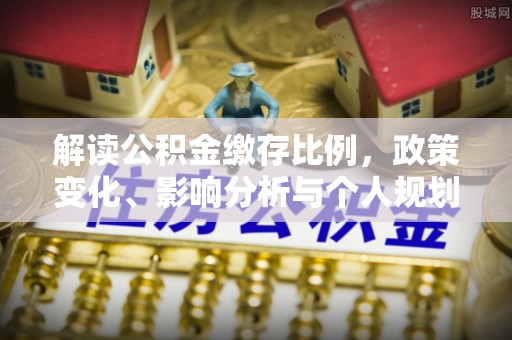 德格解读公积金缴存比例，政策变化、影响分析与个人规划