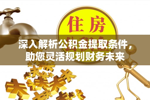 德格深入解析公积金提取条件，助您灵活规划财务未来