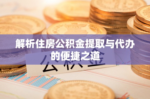 德格解析住房公积金提取与代办的便捷之道