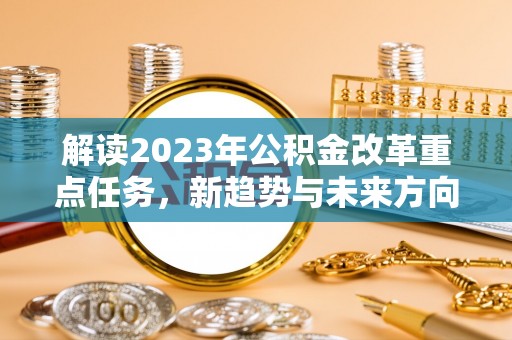 德格解读2023年公积金改革重点任务，新趋势与未来方向
