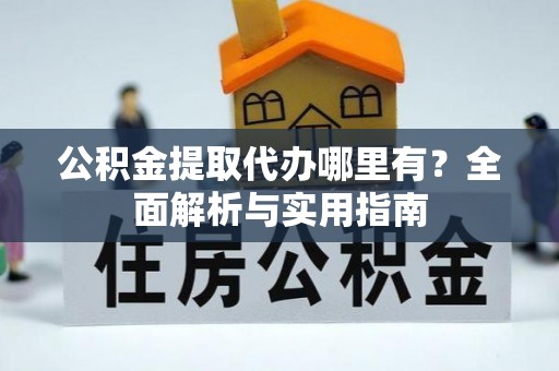 德格公积金提取代办哪里有？全面解析与实用指南