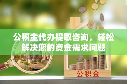 德格公积金代办提取咨询，轻松解决您的资金需求问题