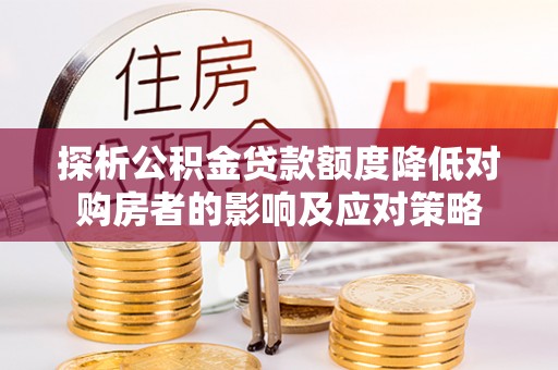 德格探析公积金贷款额度降低对购房者的影响及应对策略