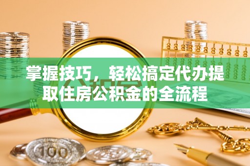德格掌握技巧，轻松搞定代办提取住房公积金的全流程