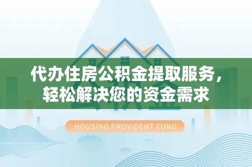 德格代办住房公积金提取服务，轻松解决您的资金需求