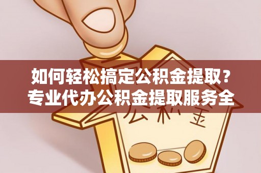 德格如何轻松搞定公积金提取？专业代办公积金提取服务全解析