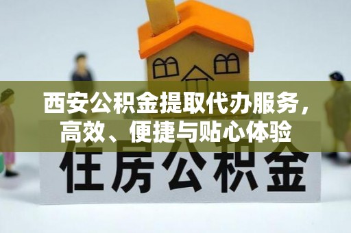 德格西安公积金提取代办服务，高效、便捷与贴心体验