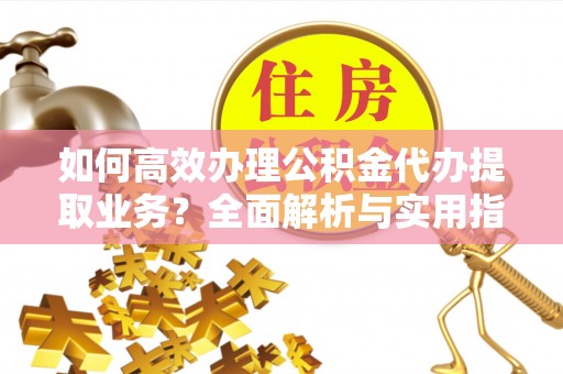 德格如何高效办理公积金代办提取业务？全面解析与实用指南