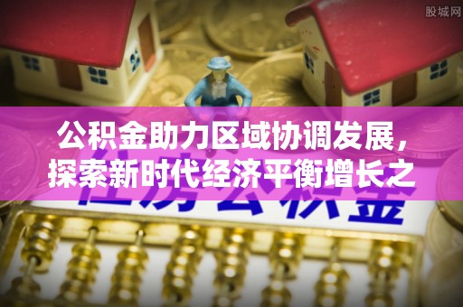 德格公积金助力区域协调发展，探索新时代经济平衡增长之道