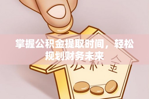 德格掌握公积金提取时间，轻松规划财务未来