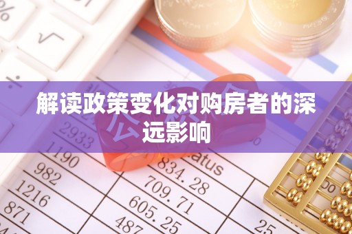 德格解读政策变化对购房者的深远影响