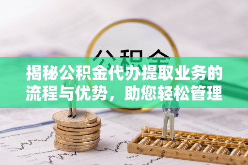 德格揭秘公积金代办提取业务的流程与优势，助您轻松管理财务