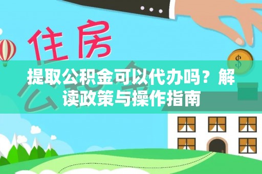 德格提取公积金可以代办吗？解读政策与操作指南