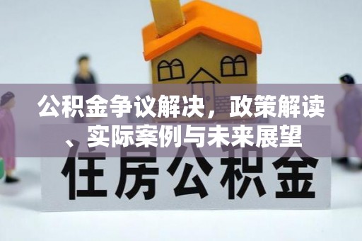 德格公积金争议解决，政策解读、实际案例与未来展望