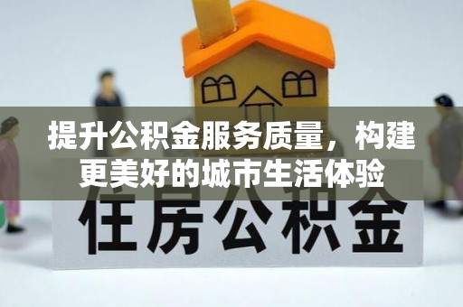 德格提升公积金服务质量，构建更美好的城市生活体验