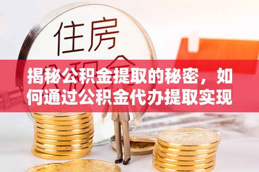 德格揭秘公积金提取的秘密，如何通过公积金代办提取实现财务自由
