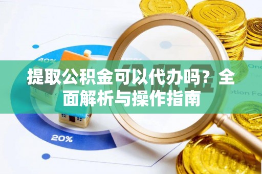 德格提取公积金可以代办吗？全面解析与操作指南