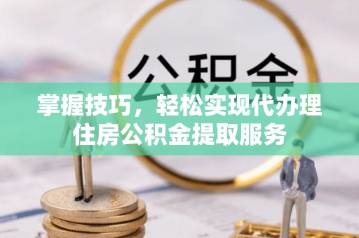 德格掌握技巧，轻松实现代办理住房公积金提取服务