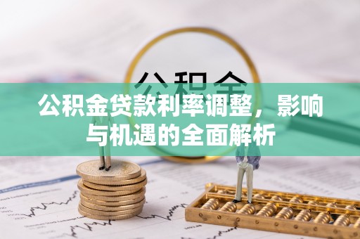 德格公积金贷款利率调整，影响与机遇的全面解析