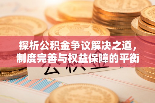 德格探析公积金争议解决之道，制度完善与权益保障的平衡点