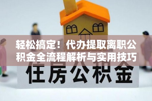 德格轻松搞定！代办提取离职公积金全流程解析与实用技巧