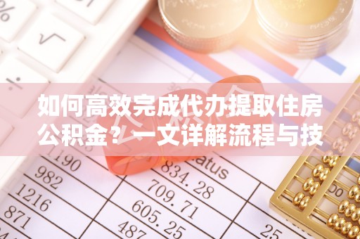 德格如何高效完成代办提取住房公积金？一文详解流程与技巧