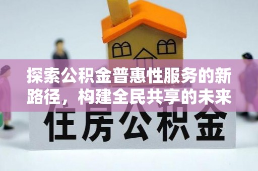 德格探索公积金普惠性服务的新路径，构建全民共享的未来