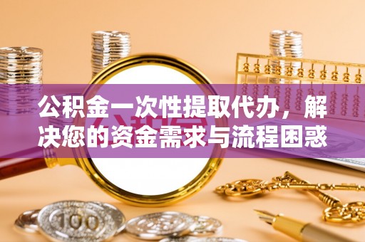 德格公积金一次性提取代办，解决您的资金需求与流程困惑