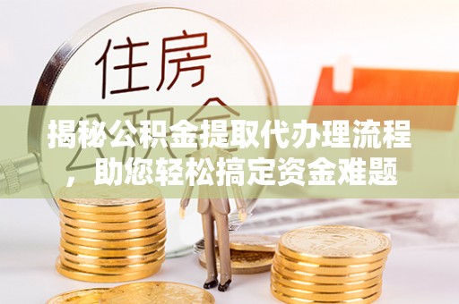 德格揭秘公积金提取代办理流程，助您轻松搞定资金难题