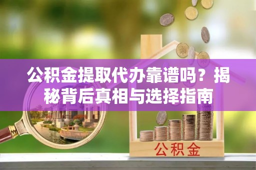 德格公积金提取代办靠谱吗？揭秘背后真相与选择指南