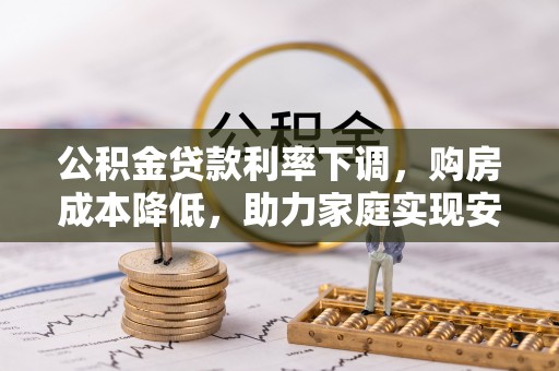 德格公积金贷款利率下调，购房成本降低，助力家庭实现安居梦