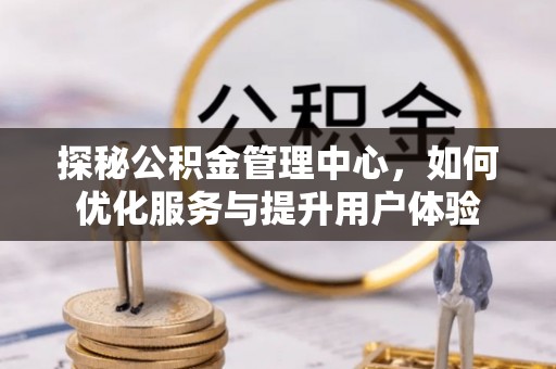 德格探秘公积金管理中心，如何优化服务与提升用户体验
