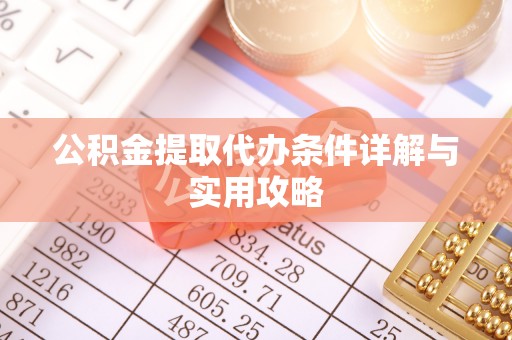 德格公积金提取代办条件详解与实用攻略
