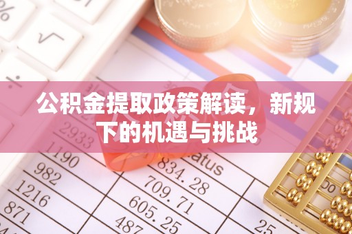 德格公积金提取政策解读，新规下的机遇与挑战