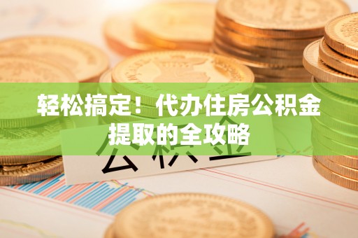 德格轻松搞定！代办住房公积金提取的全攻略