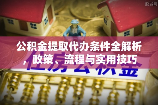 德格公积金提取代办条件全解析，政策、流程与实用技巧