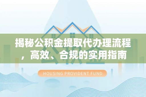德格揭秘公积金提取代办理流程，高效、合规的实用指南