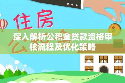 德格深入解析公积金贷款资格审核流程及优化策略