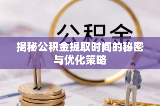 德格揭秘公积金提取时间的秘密与优化策略
