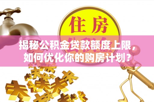 德格揭秘公积金贷款额度上限，如何优化你的购房计划？