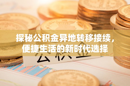 德格探秘公积金异地转移接续，便捷生活的新时代选择
