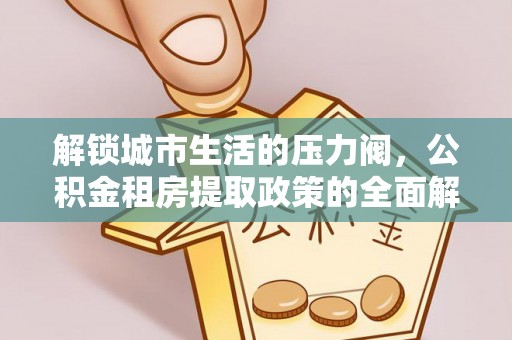 德格解锁城市生活的压力阀，公积金租房提取政策的全面解析与实践指南