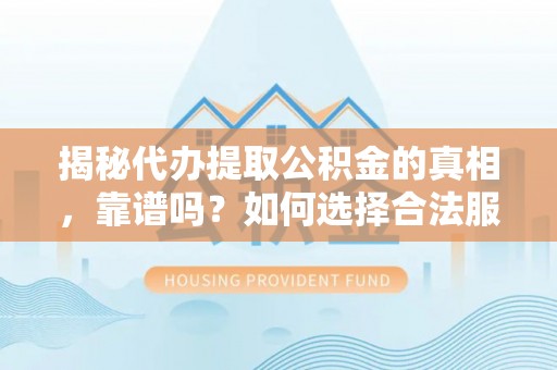 德格揭秘代办提取公积金的真相，靠谱吗？如何选择合法服务？