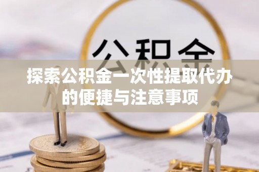 德格探索公积金一次性提取代办的便捷与注意事项