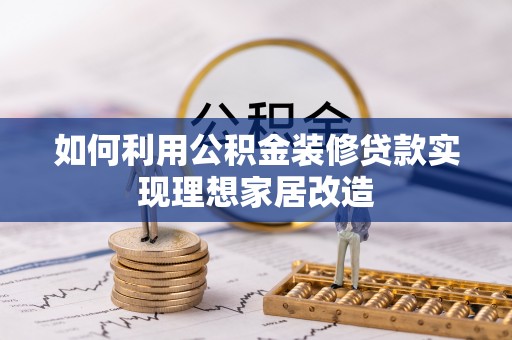德格如何利用公积金装修贷款实现理想家居改造