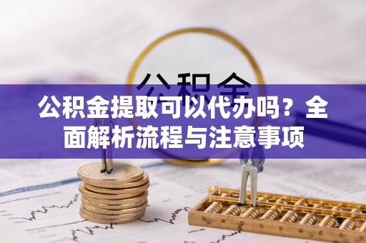 德格公积金提取可以代办吗？全面解析流程与注意事项