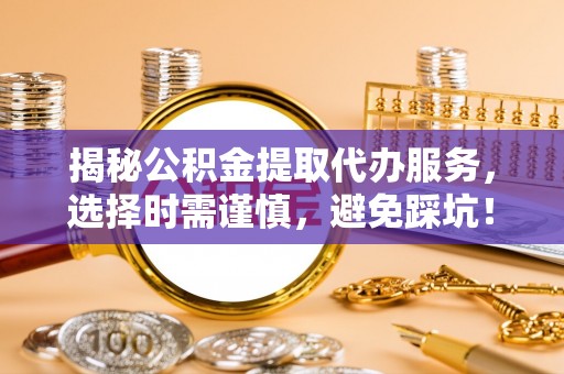 德格揭秘公积金提取代办服务，选择时需谨慎，避免踩坑！