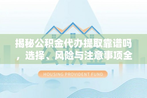 德格揭秘公积金代办提取靠谱吗，选择、风险与注意事项全解析