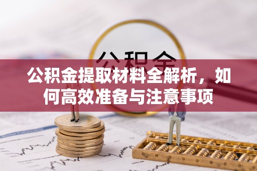 德格公积金提取材料全解析，如何高效准备与注意事项
